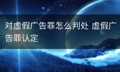 对虚假广告罪怎么判处 虚假广告罪认定
