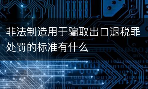 非法制造用于骗取出口退税罪处罚的标准有什么