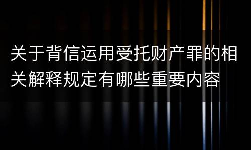 关于背信运用受托财产罪的相关解释规定有哪些重要内容
