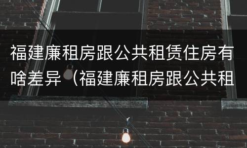 福建廉租房跟公共租赁住房有啥差异（福建廉租房跟公共租赁住房有啥差异嘛）