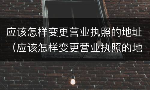 应该怎样变更营业执照的地址（应该怎样变更营业执照的地址和电话）