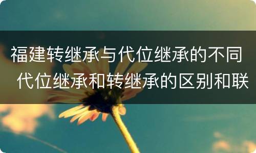 福建转继承与代位继承的不同 代位继承和转继承的区别和联系