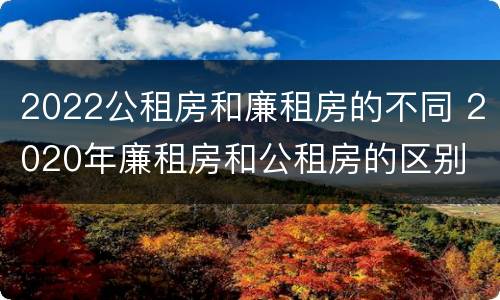 2022公租房和廉租房的不同 2020年廉租房和公租房的区别
