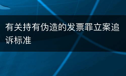 有关持有伪造的发票罪立案追诉标准