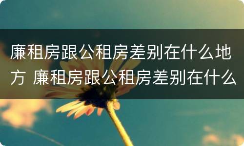 廉租房跟公租房差别在什么地方 廉租房跟公租房差别在什么地方查