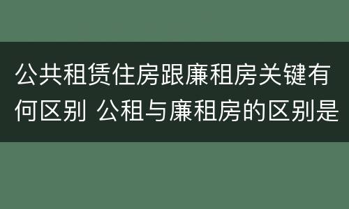 公共租赁住房跟廉租房关键有何区别 公租与廉租房的区别是什么