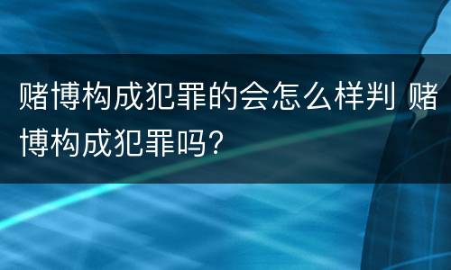 赌博构成犯罪的会怎么样判 赌博构成犯罪吗?