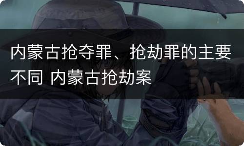内蒙古抢夺罪、抢劫罪的主要不同 内蒙古抢劫案