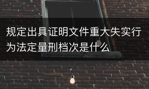 规定出具证明文件重大失实行为法定量刑档次是什么