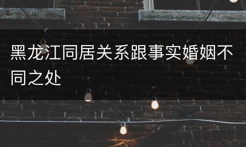 黑龙江同居关系跟事实婚姻不同之处