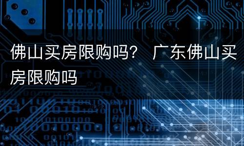 佛山买房限购吗？ 广东佛山买房限购吗