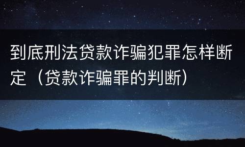 到底刑法贷款诈骗犯罪怎样断定（贷款诈骗罪的判断）