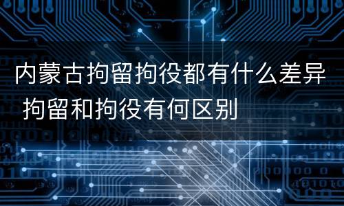 内蒙古拘留拘役都有什么差异 拘留和拘役有何区别