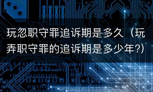 玩忽职守罪追诉期是多久（玩弄职守罪的追诉期是多少年?）