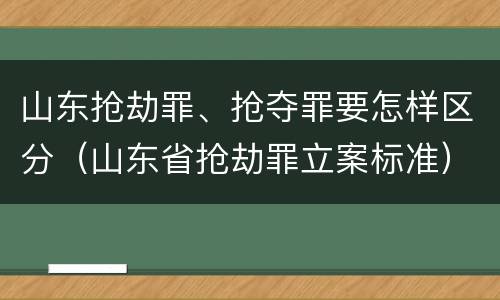 山东抢劫罪、抢夺罪要怎样区分（山东省抢劫罪立案标准）