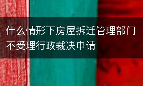 什么情形下房屋拆迁管理部门不受理行政裁决申请