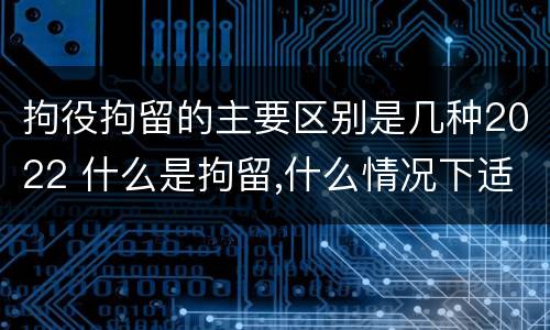 拘役拘留的主要区别是几种2022 什么是拘留,什么情况下适用拘留