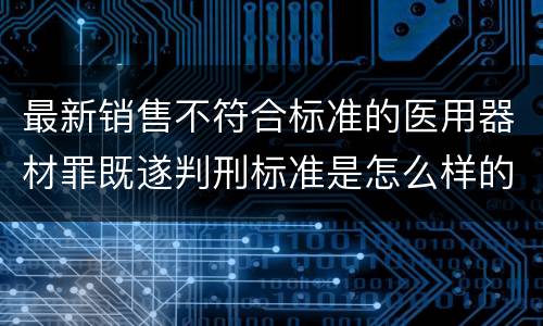 最新销售不符合标准的医用器材罪既遂判刑标准是怎么样的