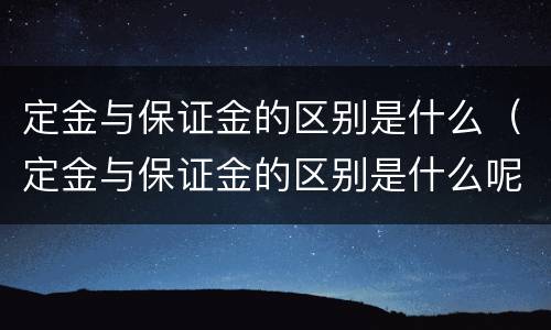 定金与保证金的区别是什么（定金与保证金的区别是什么呢）