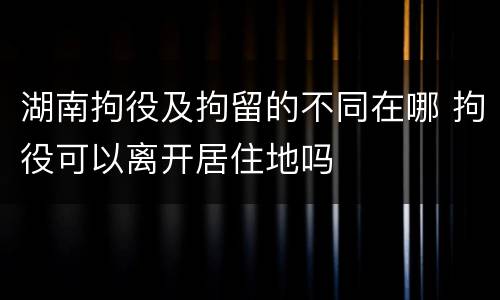 湖南拘役及拘留的不同在哪 拘役可以离开居住地吗