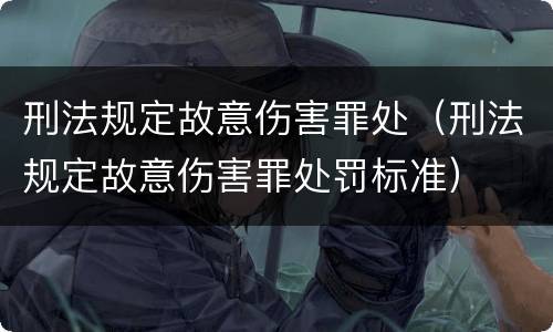 刑法规定故意伤害罪处（刑法规定故意伤害罪处罚标准）