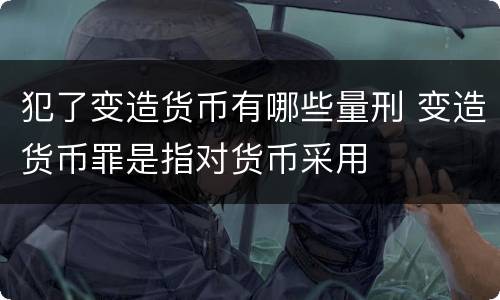 犯了变造货币有哪些量刑 变造货币罪是指对货币采用