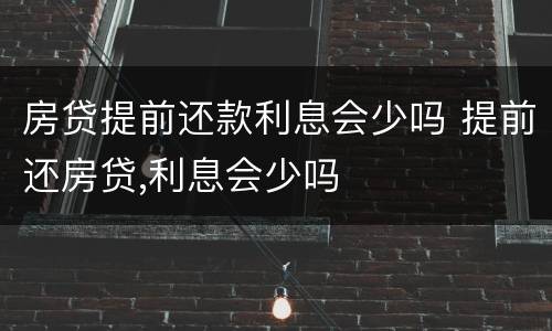 房贷提前还款利息会少吗 提前还房贷,利息会少吗