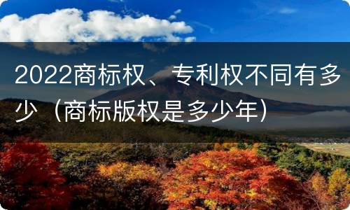 2022商标权、专利权不同有多少（商标版权是多少年）