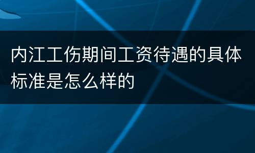 内江工伤期间工资待遇的具体标准是怎么样的