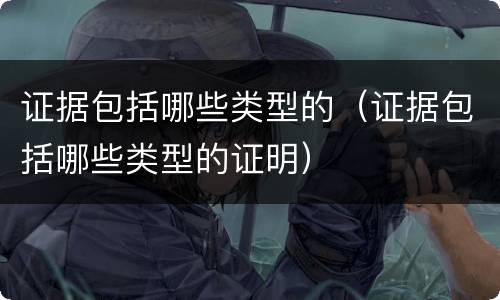 证据包括哪些类型的（证据包括哪些类型的证明）