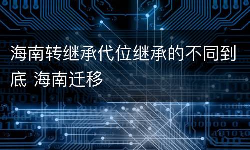 海南转继承代位继承的不同到底 海南迁移