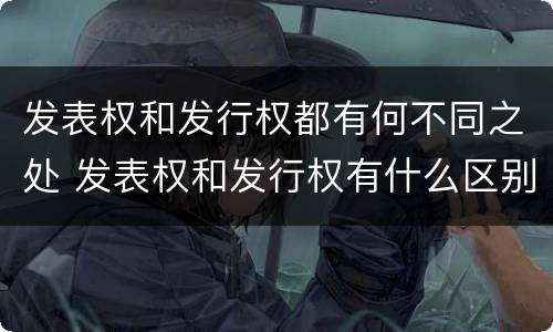 发表权和发行权都有何不同之处 发表权和发行权有什么区别