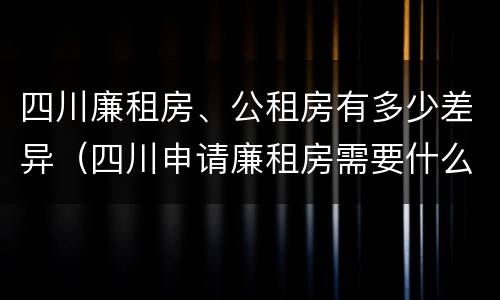 四川廉租房、公租房有多少差异（四川申请廉租房需要什么条件和资料）