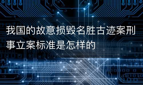 我国的故意损毁名胜古迹案刑事立案标准是怎样的