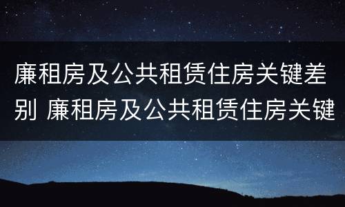 廉租房及公共租赁住房关键差别 廉租房及公共租赁住房关键差别是什么