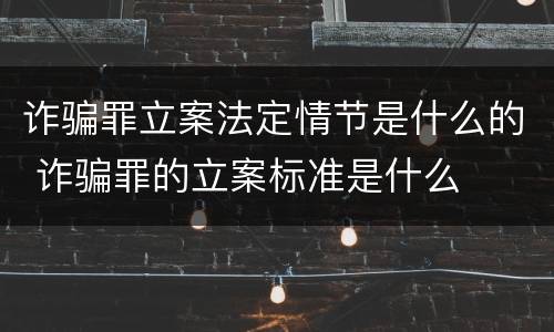诈骗罪立案法定情节是什么的 诈骗罪的立案标准是什么