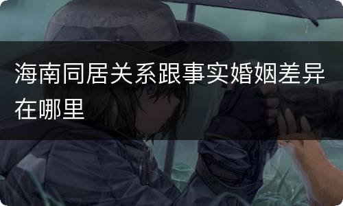 海南同居关系跟事实婚姻差异在哪里