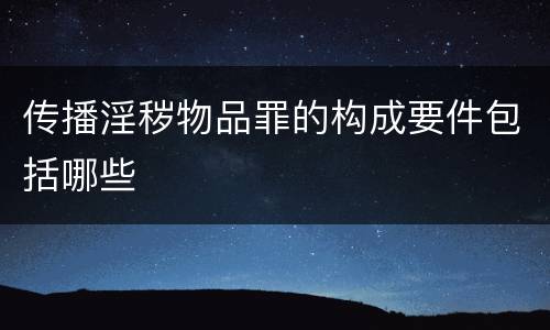 传播淫秽物品罪的构成要件包括哪些