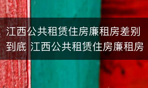 江西公共租赁住房廉租房差别到底 江西公共租赁住房廉租房差别到底大不大