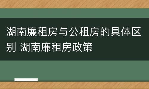 湖南廉租房与公租房的具体区别 湖南廉租房政策