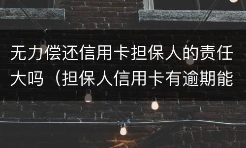 无力偿还信用卡担保人的责任大吗（担保人信用卡有逾期能担保吗）