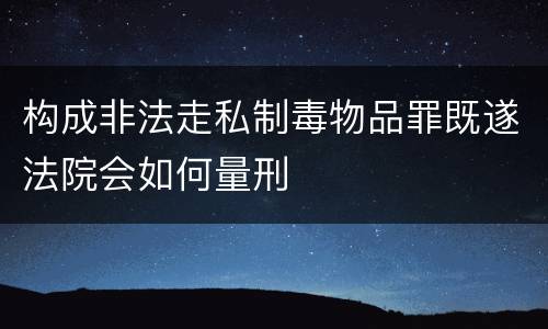 构成非法走私制毒物品罪既遂法院会如何量刑