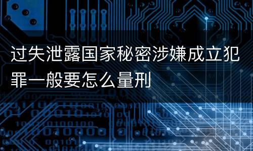 过失泄露国家秘密涉嫌成立犯罪一般要怎么量刑