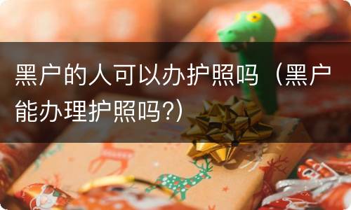 黑户的人可以办护照吗（黑户能办理护照吗?）