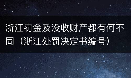 浙江罚金及没收财产都有何不同（浙江处罚决定书编号）