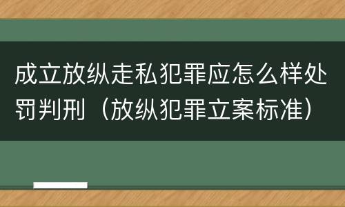 成立放纵走私犯罪应怎么样处罚判刑（放纵犯罪立案标准）