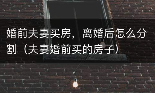 婚前夫妻买房，离婚后怎么分割（夫妻婚前买的房子）
