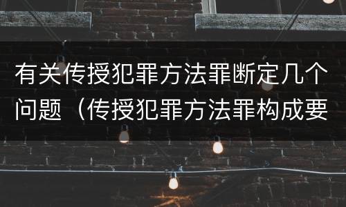 有关传授犯罪方法罪断定几个问题（传授犯罪方法罪构成要件）