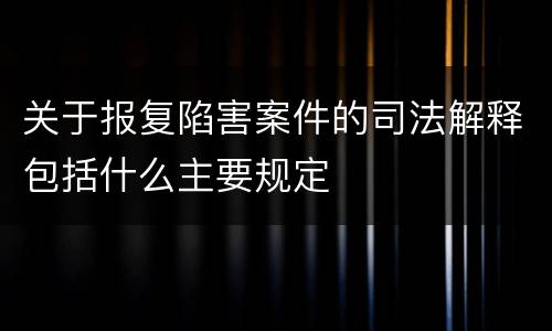 关于报复陷害案件的司法解释包括什么主要规定