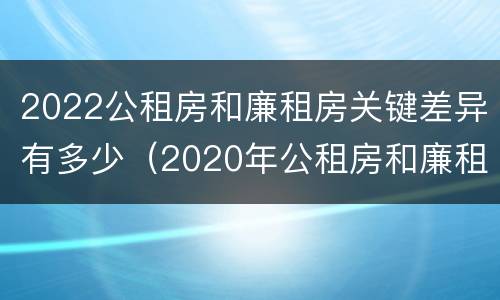 2022公租房和廉租房关键差异有多少（2020年公租房和廉租房的区别）